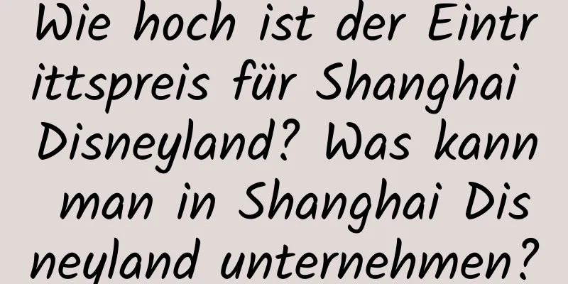 Wie hoch ist der Eintrittspreis für Shanghai Disneyland? Was kann man in Shanghai Disneyland unternehmen?