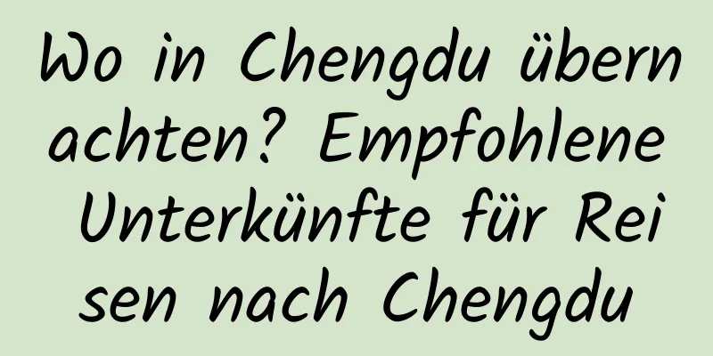 Wo in Chengdu übernachten? Empfohlene Unterkünfte für Reisen nach Chengdu