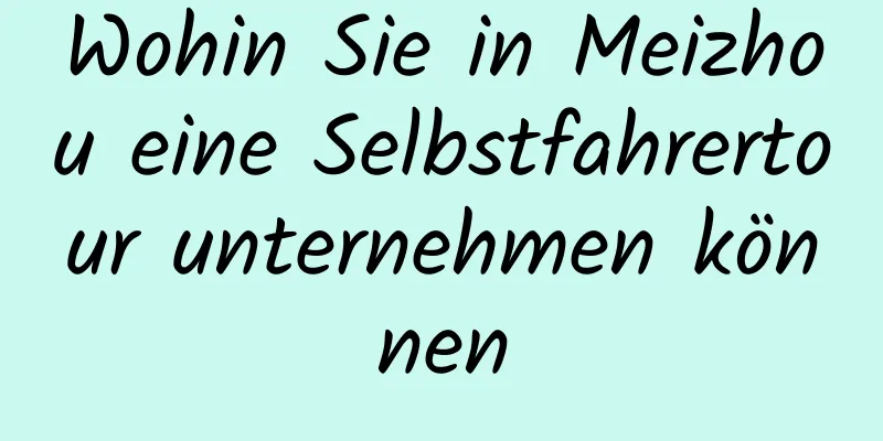 Wohin Sie in Meizhou eine Selbstfahrertour unternehmen können