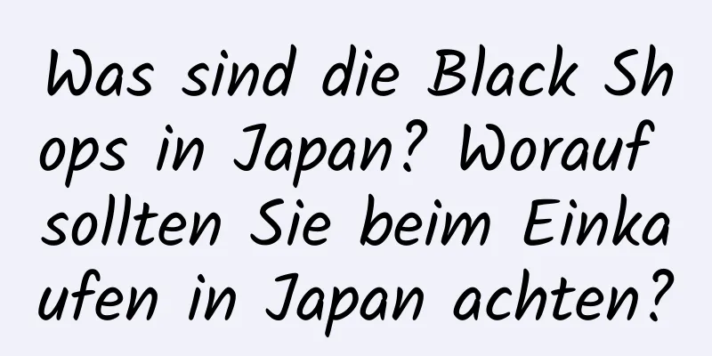 Was sind die Black Shops in Japan? Worauf sollten Sie beim Einkaufen in Japan achten?