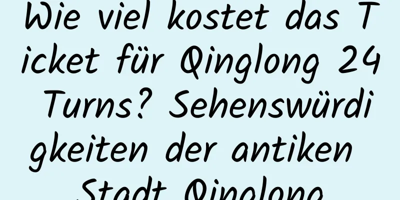 Wie viel kostet das Ticket für Qinglong 24 Turns? Sehenswürdigkeiten der antiken Stadt Qinglong