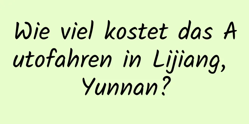 Wie viel kostet das Autofahren in Lijiang, Yunnan?