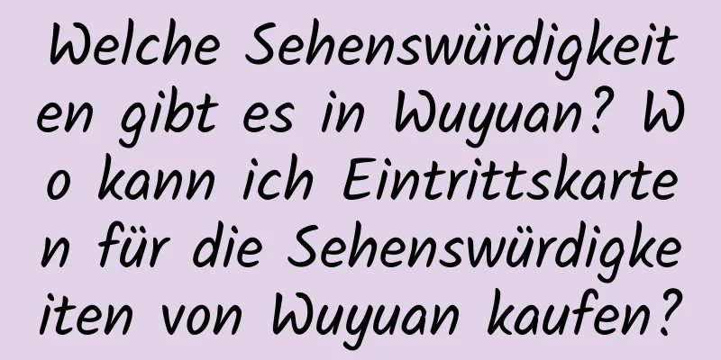 Welche Sehenswürdigkeiten gibt es in Wuyuan? Wo kann ich Eintrittskarten für die Sehenswürdigkeiten von Wuyuan kaufen?