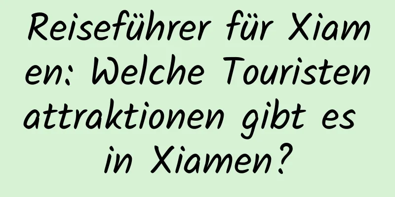 Reiseführer für Xiamen: Welche Touristenattraktionen gibt es in Xiamen?