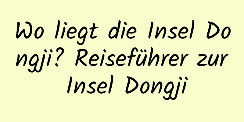 Wo liegt die Insel Dongji? Reiseführer zur Insel Dongji