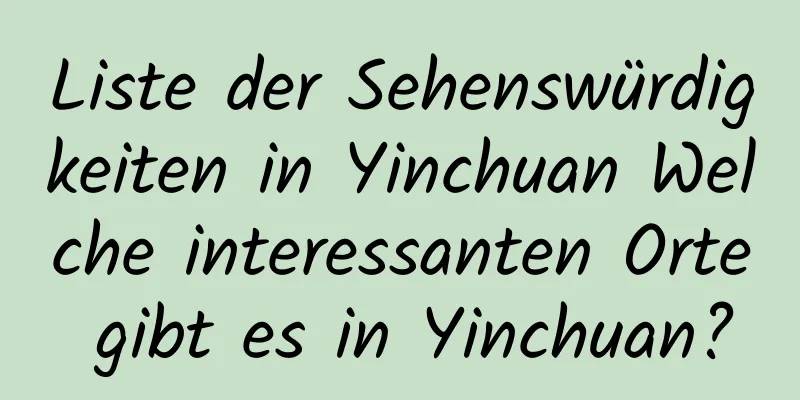 Liste der Sehenswürdigkeiten in Yinchuan Welche interessanten Orte gibt es in Yinchuan?