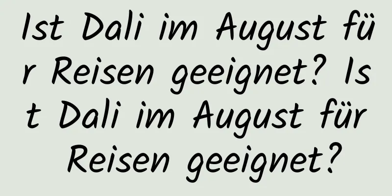 Ist Dali im August für Reisen geeignet? Ist Dali im August für Reisen geeignet?