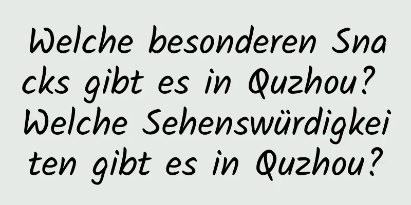 Welche besonderen Snacks gibt es in Quzhou? Welche Sehenswürdigkeiten gibt es in Quzhou?