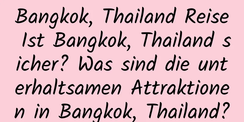 Bangkok, Thailand Reise Ist Bangkok, Thailand sicher? Was sind die unterhaltsamen Attraktionen in Bangkok, Thailand?