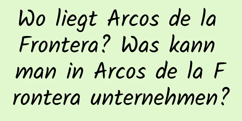 Wo liegt Arcos de la Frontera? Was kann man in Arcos de la Frontera unternehmen?