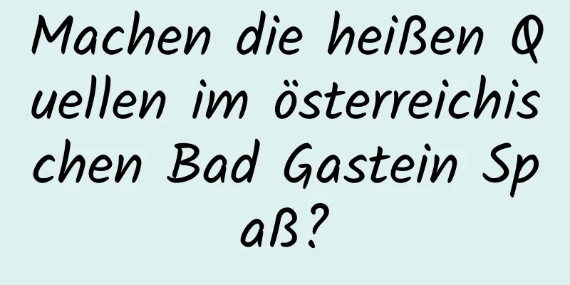 Machen die heißen Quellen im österreichischen Bad Gastein Spaß?