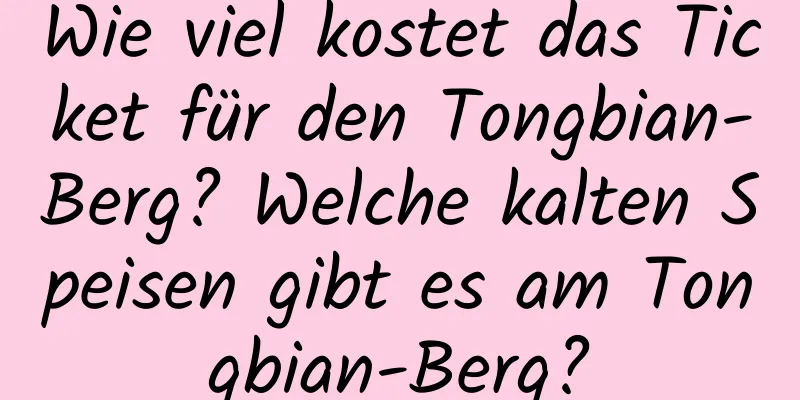 Wie viel kostet das Ticket für den Tongbian-Berg? Welche kalten Speisen gibt es am Tongbian-Berg?