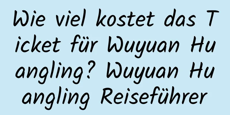 Wie viel kostet das Ticket für Wuyuan Huangling? Wuyuan Huangling Reiseführer