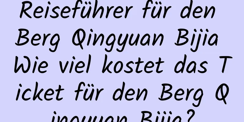 Reiseführer für den Berg Qingyuan Bijia Wie viel kostet das Ticket für den Berg Qingyuan Bijia?