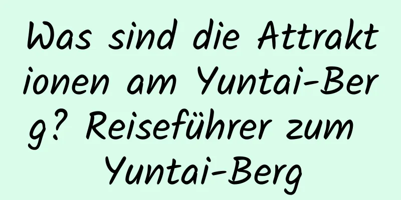 Was sind die Attraktionen am Yuntai-Berg? Reiseführer zum Yuntai-Berg