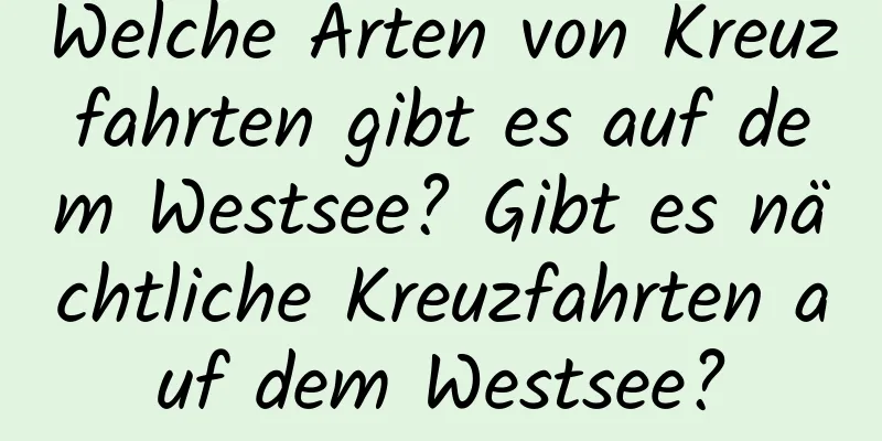 Welche Arten von Kreuzfahrten gibt es auf dem Westsee? Gibt es nächtliche Kreuzfahrten auf dem Westsee?