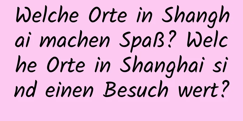 Welche Orte in Shanghai machen Spaß? Welche Orte in Shanghai sind einen Besuch wert?