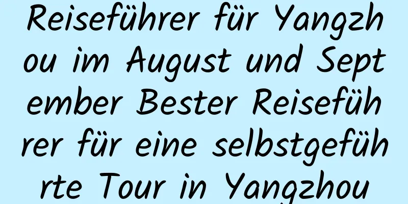 Reiseführer für Yangzhou im August und September Bester Reiseführer für eine selbstgeführte Tour in Yangzhou