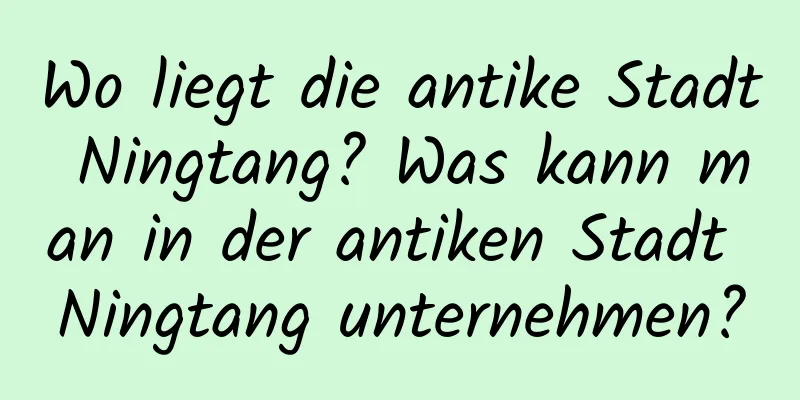 Wo liegt die antike Stadt Ningtang? Was kann man in der antiken Stadt Ningtang unternehmen?