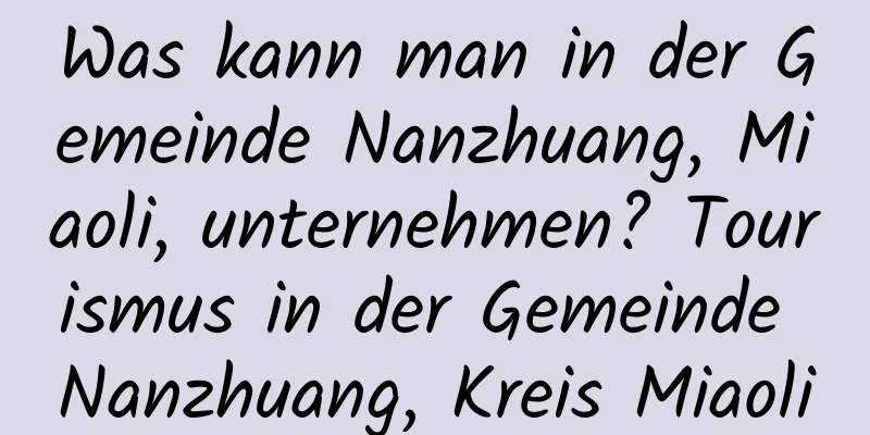 Was kann man in der Gemeinde Nanzhuang, Miaoli, unternehmen? Tourismus in der Gemeinde Nanzhuang, Kreis Miaoli