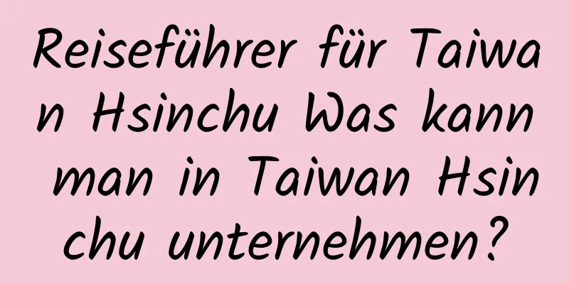 Reiseführer für Taiwan Hsinchu Was kann man in Taiwan Hsinchu unternehmen?