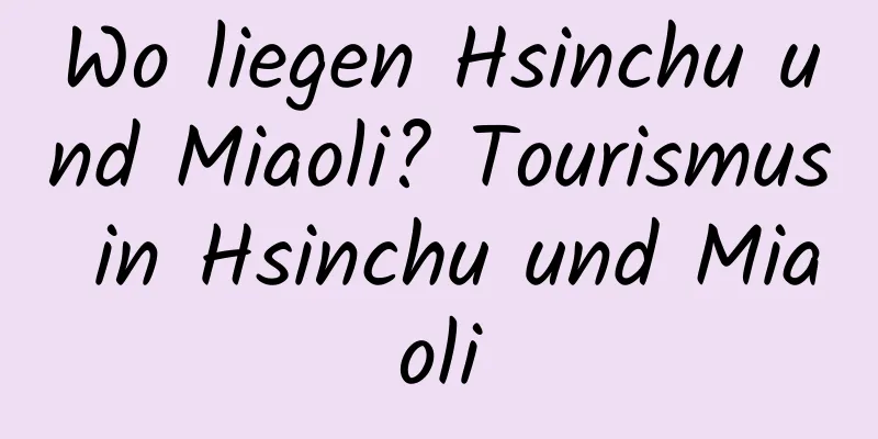 Wo liegen Hsinchu und Miaoli? Tourismus in Hsinchu und Miaoli