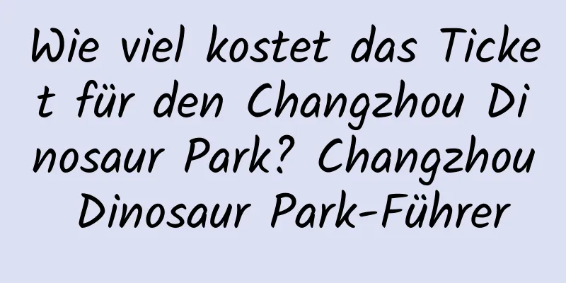 Wie viel kostet das Ticket für den Changzhou Dinosaur Park? Changzhou Dinosaur Park-Führer