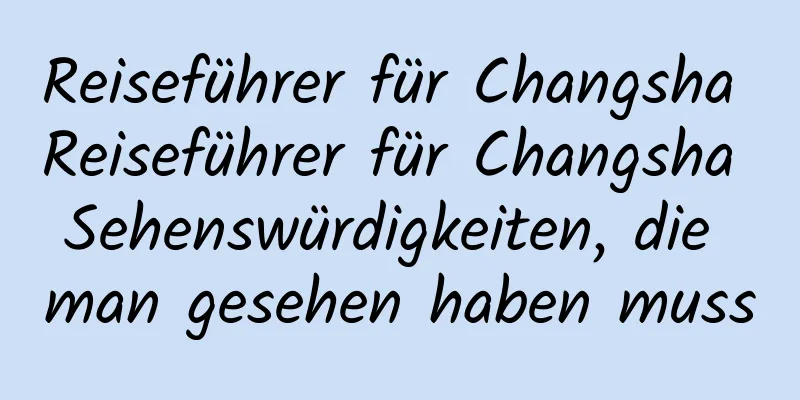 Reiseführer für Changsha Reiseführer für Changsha Sehenswürdigkeiten, die man gesehen haben muss