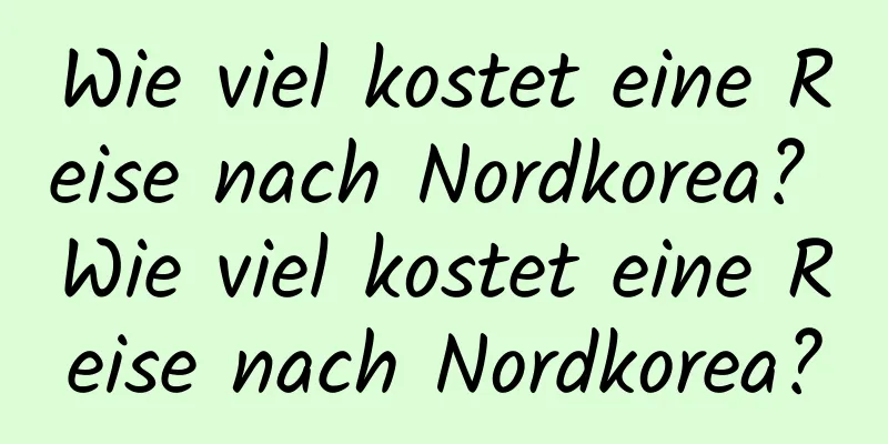 Wie viel kostet eine Reise nach Nordkorea? Wie viel kostet eine Reise nach Nordkorea?