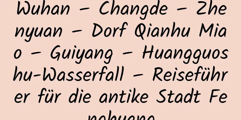 Wuhan – Changde – Zhenyuan – Dorf Qianhu Miao – Guiyang – Huangguoshu-Wasserfall – Reiseführer für die antike Stadt Fenghuang