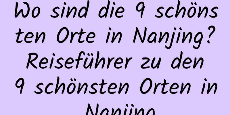 Wo sind die 9 schönsten Orte in Nanjing? Reiseführer zu den 9 schönsten Orten in Nanjing