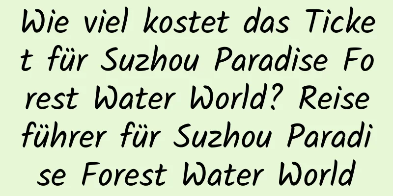 Wie viel kostet das Ticket für Suzhou Paradise Forest Water World? Reiseführer für Suzhou Paradise Forest Water World