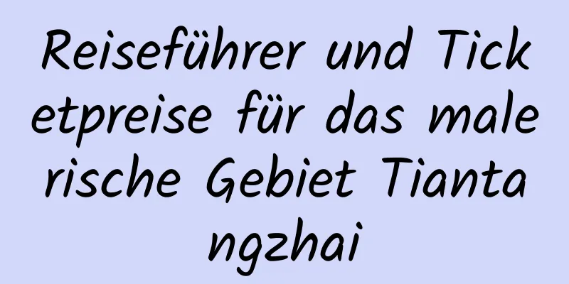 Reiseführer und Ticketpreise für das malerische Gebiet Tiantangzhai