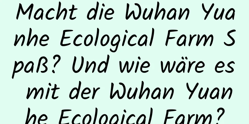 Macht die Wuhan Yuanhe Ecological Farm Spaß? Und wie wäre es mit der Wuhan Yuanhe Ecological Farm?