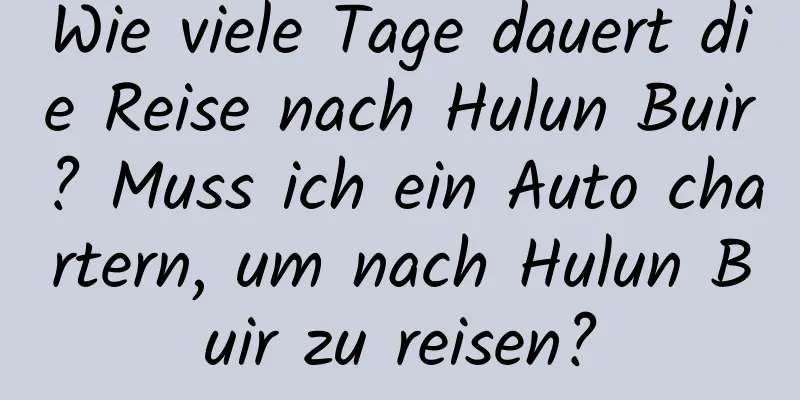 Wie viele Tage dauert die Reise nach Hulun Buir? Muss ich ein Auto chartern, um nach Hulun Buir zu reisen?