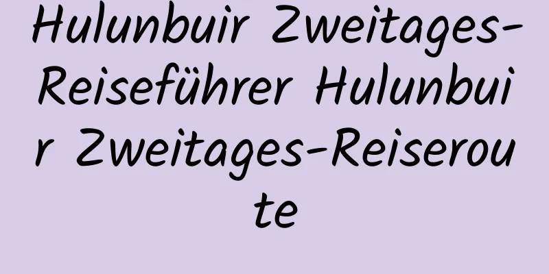 Hulunbuir Zweitages-Reiseführer Hulunbuir Zweitages-Reiseroute