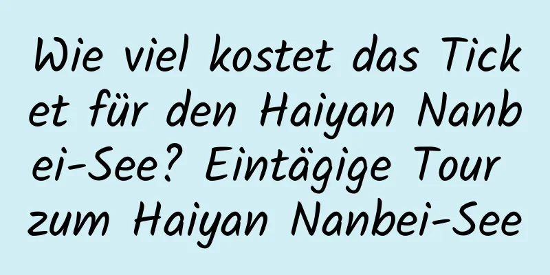 Wie viel kostet das Ticket für den Haiyan Nanbei-See? Eintägige Tour zum Haiyan Nanbei-See