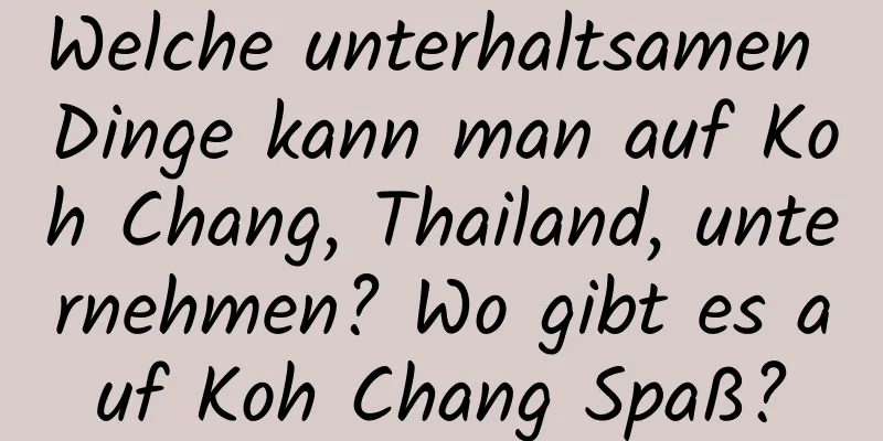 Welche unterhaltsamen Dinge kann man auf Koh Chang, Thailand, unternehmen? Wo gibt es auf Koh Chang Spaß?