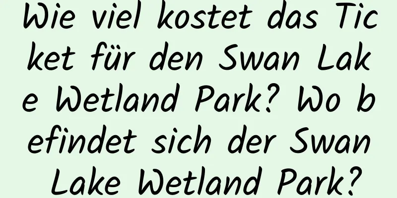 Wie viel kostet das Ticket für den Swan Lake Wetland Park? Wo befindet sich der Swan Lake Wetland Park?