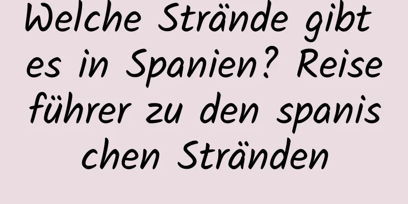 Welche Strände gibt es in Spanien? Reiseführer zu den spanischen Stränden