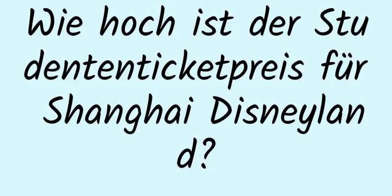 Wie hoch ist der Studententicketpreis für Shanghai Disneyland?