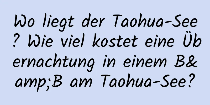 Wo liegt der Taohua-See? Wie viel kostet eine Übernachtung in einem B&B am Taohua-See?