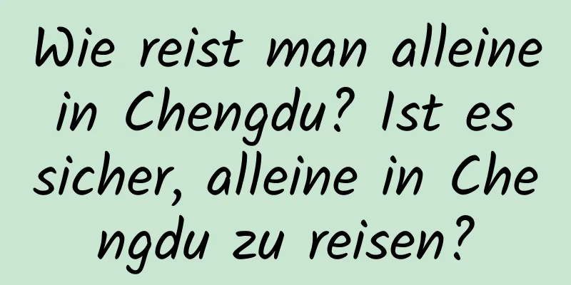 Wie reist man alleine in Chengdu? Ist es sicher, alleine in Chengdu zu reisen?