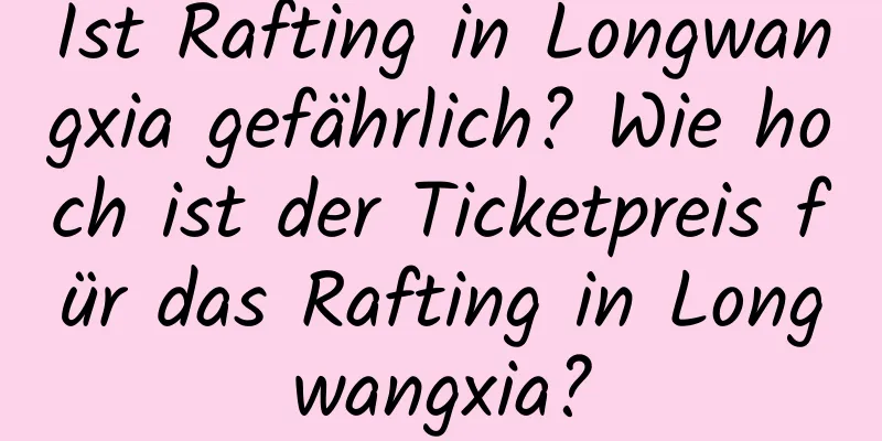 Ist Rafting in Longwangxia gefährlich? Wie hoch ist der Ticketpreis für das Rafting in Longwangxia?