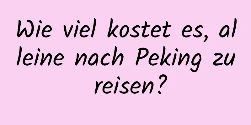 Wie viel kostet es, alleine nach Peking zu reisen?