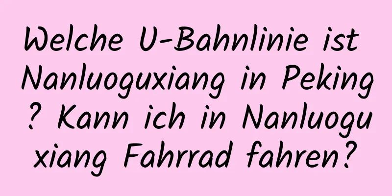 Welche U-Bahnlinie ist Nanluoguxiang in Peking? Kann ich in Nanluoguxiang Fahrrad fahren?