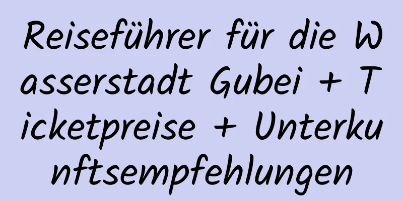 Reiseführer für die Wasserstadt Gubei + Ticketpreise + Unterkunftsempfehlungen