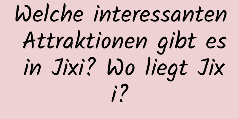 Welche interessanten Attraktionen gibt es in Jixi? Wo liegt Jixi?