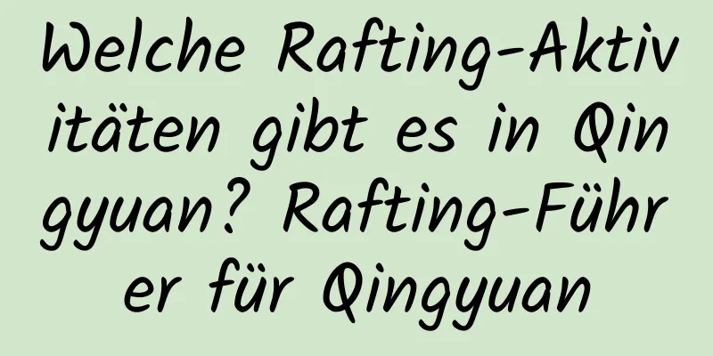 Welche Rafting-Aktivitäten gibt es in Qingyuan? Rafting-Führer für Qingyuan