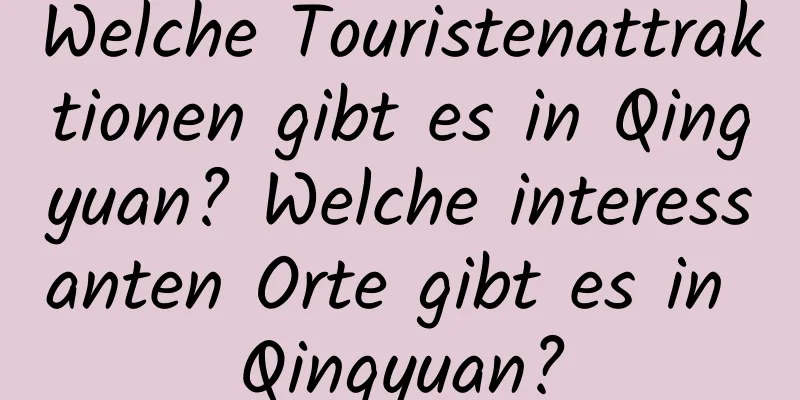 Welche Touristenattraktionen gibt es in Qingyuan? Welche interessanten Orte gibt es in Qingyuan?